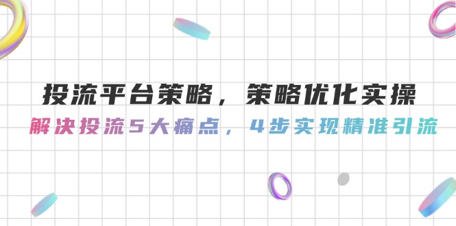 （14862期）投流平台策略，策略优化实操，解决投流5大痛点，4步实现精准引流_免费分享网络创业,副业,信息差项目的老牌资源整合平台！金铲子项目