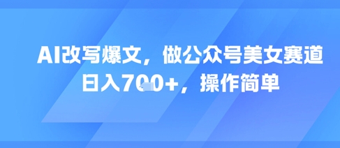 AI改写爆文，做公众号美女赛道，，操作简单_免费分享网络创业,副业,信息差项目的老牌资源整合平台！金铲子项目