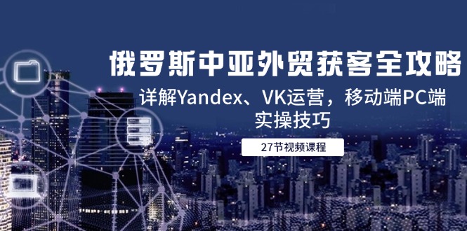 （14959期）俄罗斯中亚外贸获客全攻略，详解Yandex、VK运营，移动端PC端实操技巧_免费分享网络创业,副业,信息差项目的老牌资源整合平台！金铲子项目