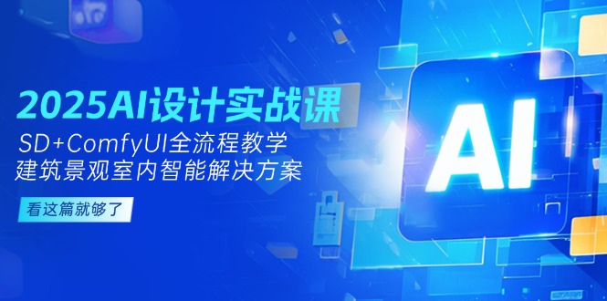 （14985期）2025AI设计实战课，SDComfyUI全流程教学，建筑景观室内智能解决方案_免费分享网络创业,副业,信息差项目的老牌资源整合平台！金铲子项目