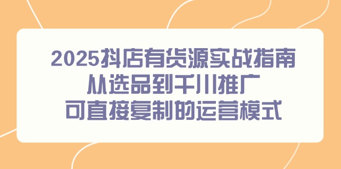（14983期）2025抖店有货源实战指南，从选品到千川推广，可直接复制的运营模式_免费分享网络创业,副业,信息差项目的老牌资源整合平台！金铲子项目