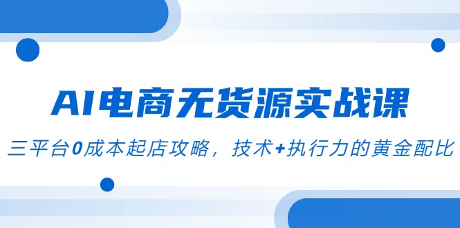 （14982期）AI电商无货源实战课，三平台起店攻略，技术执行力的黄金配比_免费分享网络创业,副业,信息差项目的老牌资源整合平台！金铲子项目