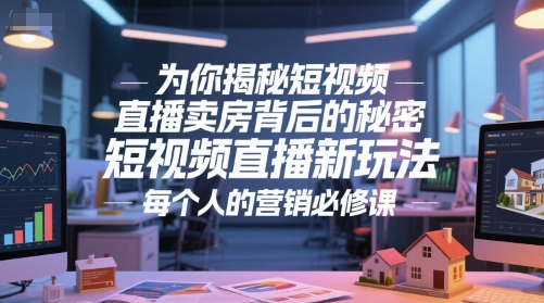 为你揭秘短视频直播卖房背后的秘密，短视频直播新玩法，每个人的营销必修课_免费分享网络创业,副业,信息差项目的老牌资源整合平台！金铲子项目