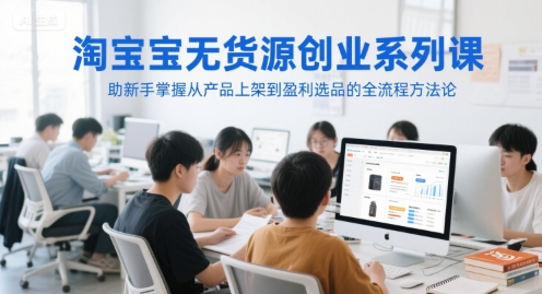 淘宝无货源创业系列课，助新手掌握从产品上架到盈利选品的全流程方法论_免费分享网络创业,副业,信息差项目的老牌资源整合平台！金铲子项目