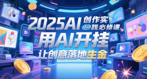 2025AI创作实践必修课，用AI开挂，让创意落地生金_免费分享网络创业,副业,信息差项目的老牌资源整合平台！金铲子项目