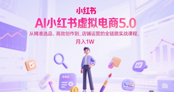 AI小红书虚拟电商5.0，从精准选品、高效创作到，店铺运营的全链路实战课程，（更新中）_免费分享网络创业,副业,信息差项目的老牌资源整合平台！金铲子项目