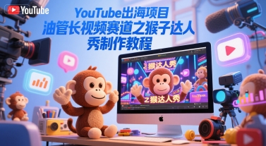 YouTube出海项目，油管长视频赛道之猴子达人秀制作教程_免费分享网络创业,副业,信息差项目的老牌资源整合平台！金铲子项目