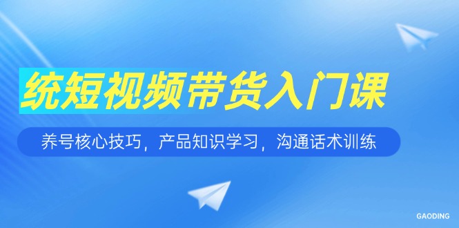 （15091期）短视频带货入门课，养号核心技巧，产品知识学习，沟通话术训练_免费分享网络创业,副业,信息差项目的老牌资源整合平台！金铲子项目