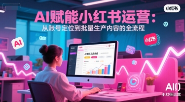AI赋能小红书运营：从账号定位到批量生产内容的全流程_免费分享网络创业,副业,信息差项目的老牌资源整合平台！金铲子项目