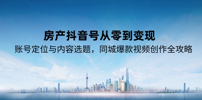 （15104期）房产抖音号从零到，账号定位与内容选题，同城爆款视频创作全攻略_免费分享网络创业,副业,信息差项目的老牌资源整合平台！金铲子项目