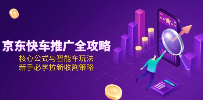 （15099期）京东快车推广全攻略，核心公式与智能车玩法，新手必学拉新收割策略_免费分享网络创业,副业,信息差项目的老牌资源整合平台！金铲子项目