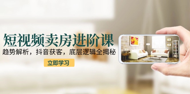 （15096期）短视频卖房进阶课：趋势解析，抖音获客，底层逻辑全揭秘_免费分享网络创业,副业,信息差项目的老牌资源整合平台！金铲子项目