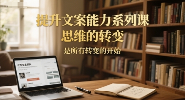 提升文案能力系列课，思维的转变，是所有转变的开始_免费分享网络创业,副业,信息差项目的老牌资源整合平台！金铲子项目