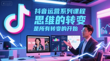 抖音运营系列课程，思维的转变，是所有转变的开始_免费分享网络创业,副业,信息差项目的老牌资源整合平台！金铲子项目