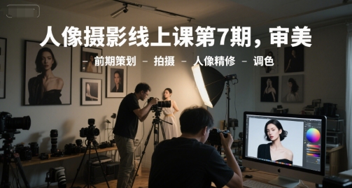 人像摄影线上课第7期，审美-前期策划-拍摄-人像精修-调色_免费分享网络创业,副业,信息差项目的老牌资源整合平台！金铲子项目
