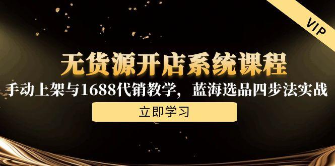 （15129期）无货源开店系统课程，手动上架与1688代销教学，蓝海选品四步法实战_免费分享网络创业,副业,信息差项目的老牌资源整合平台！金铲子项目