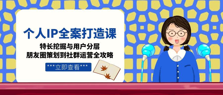（15126期）个人IP全案打造课，特长挖掘与用户分层，朋友圈策划到社群运营全攻略_免费分享网络创业,副业,信息差项目的老牌资源整合平台！金铲子项目