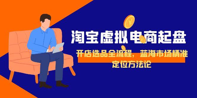 （15159期）淘宝虚拟电商起盘，开店选品全流程，蓝海市场精准定位方法论_免费分享网络创业,副业,信息差项目的老牌资源整合平台！金铲子项目