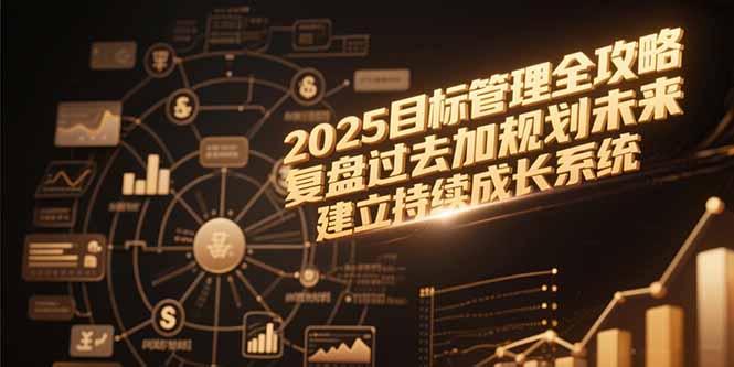 （15199期）2025目标管理全攻略，复盘过去加规划未来，建立持续成长系统_免费分享网络创业,副业,信息差项目的老牌资源整合平台！金铲子项目