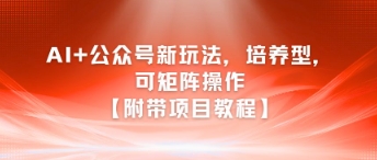 AI公众号新玩法之培养型，可矩阵操作【附带项目教程】_免费分享网络创业,副业,信息差项目的老牌资源整合平台！金铲子项目