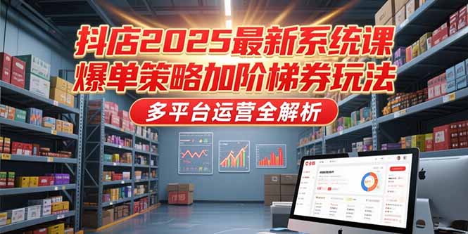 （15214期）抖店2025最新系统课，爆单策略加阶梯券玩法，多平台运营全解析_免费分享网络创业,副业,信息差项目的老牌资源整合平台！金铲子项目