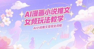 AI漫画小说推文女频玩法教学，AI小说推文全流程_免费分享网络创业,副业,信息差项目的老牌资源整合平台！金铲子项目