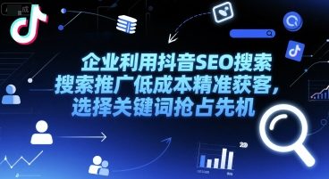 企业利用抖音SEO搜索推广精准获客，选择关键词抢占先机_免费分享网络创业,副业,信息差项目的老牌资源整合平台！金铲子项目