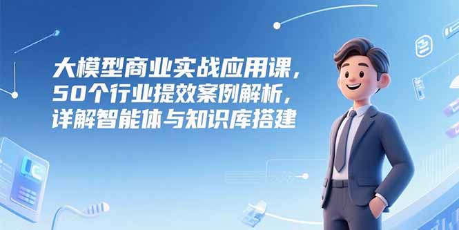 （15274期）大模型商业实战应用课，50个行业提效案例解析，详解智能体与知识库搭建_免费分享网络创业,副业,信息差项目的老牌资源整合平台！金铲子项目