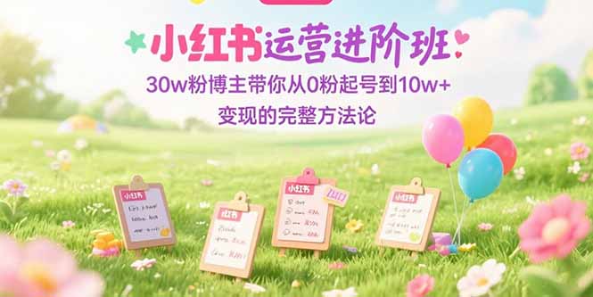 （15318期）小红书运营进阶班：30w粉博主带你从0粉起号到的完整方法论_免费分享网络创业,副业,信息差项目的老牌资源整合平台！金铲子项目