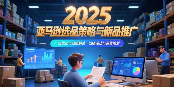 （15347期）2025亚马逊选品策略与新品推广，广告优化与政策解读，促销活动与运营规划_免费分享网络创业,副业,信息差项目的老牌资源整合平台！金铲子项目