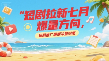 短剧拉新七月爆量方向，短剧推广暑期冲量指南_免费分享网络创业,副业,信息差项目的老牌资源整合平台！金铲子项目