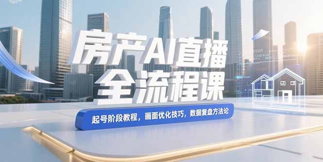 （15363期）房产AI直播全流程课，起号阶段教程，画面优化技巧，数据复盘方法论_免费分享网络创业,副业,信息差项目的老牌资源整合平台！金铲子项目