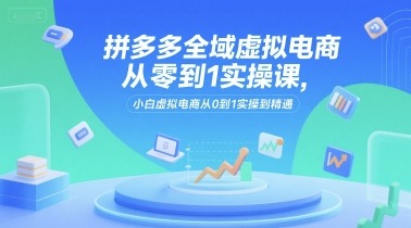 拼多多全域虚拟电商从零到1实操课，小白虚拟电商从0到1实操到精通_免费分享网络创业,副业,信息差项目的老牌资源整合平台！金铲子项目
