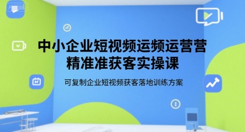 中小企业短视频运营精准获客实操课，可复制企业短视频获客落地训练方案_免费分享网络创业,副业,信息差项目的老牌资源整合平台！金铲子项目