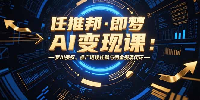 （15467期）任推邦·即梦AI课：梦AI授权、推广链接挂载与佣金提现闭环_免费分享网络创业,副业,信息差项目的老牌资源整合平台！金铲子项目