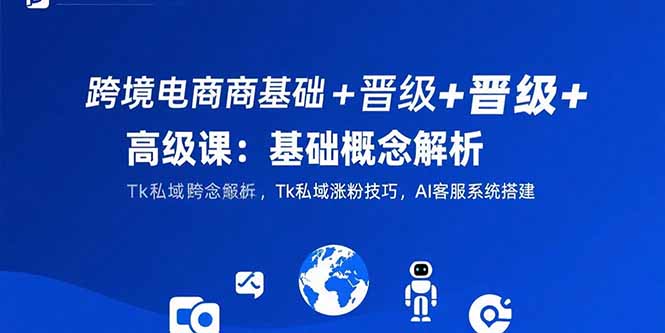 （15496期）跨境电商基础晋级高级课：基础概念解析,Tk私域涨粉技巧,AI客服系统搭建_免费分享网络创业,副业,信息差项目的老牌资源整合平台！金铲子项目