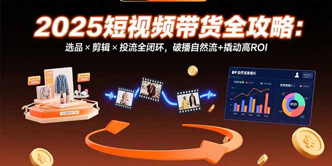（15513期）2025短视频带货全攻略：选品×剪辑×投流全闭环，破播自然流撬动高ROI_免费分享网络创业,副业,信息差项目的老牌资源整合平台！金铲子项目