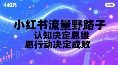 小红书流量野路子，认知决定思维，思维决定行动，行动决定成败_免费分享网络创业,副业,信息差项目的老牌资源整合平台！金铲子项目
