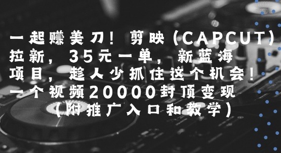 一起挣美刀剪映(CAPCUT)拉新，35米一单，新蓝海项目，一个视频封顶(附推广入口和教学)_免费分享网络创业,副业,信息差项目的老牌资源整合平台！金铲子项目