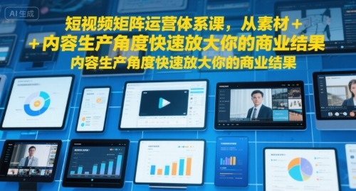 短视频矩阵运营体系课，从素材内容生产角度快速放大你的商业结果_免费分享网络创业,副业,信息差项目的老牌资源整合平台！金铲子项目