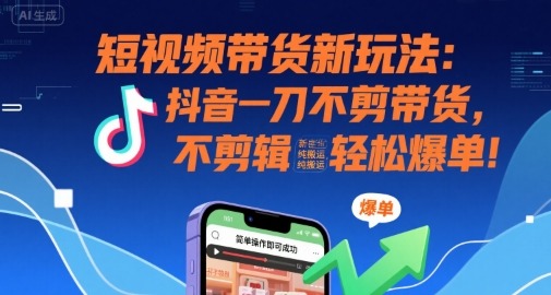 短视频带货新玩法：抖音一刀不剪带货，不剪辑，纯搬运，新手也能爆单_免费分享网络创业,副业,信息差项目的老牌资源整合平台！金铲子项目