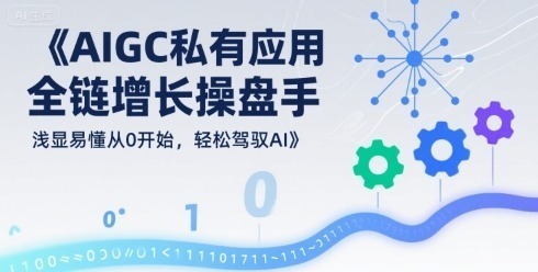 AIGC私有化应用全链增长操盘手，浅显易懂从0开始，驾驭AI_免费分享网络创业,副业,信息差项目的老牌资源整合平台！金铲子项目