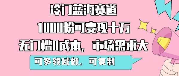 冷门蓝海赛道，1000粉可十W，无门槛，市场需求大，可多领域做，可复制性强_免费分享网络创业,副业,信息差项目的老牌资源整合平台！金铲子项目