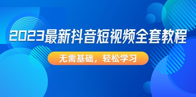 （4648期）2023最新抖音短视频全套教程，无需基础，学习_免费分享网络创业,副业,信息差项目的老牌资源整合平台！金铲子项目