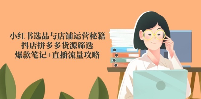 （14896期）小红书选品与店铺运营秘籍，抖店拼多多货源筛选，爆款笔记直播流量攻略_免费分享网络创业,副业,信息差项目的老牌资源整合平台！金铲子项目