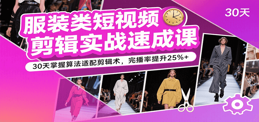 服装类短视频剪辑实战速成课，30天掌握算法适配剪辑术，完播率提升25%_免费分享网络创业,副业,信息差项目的老牌资源整合平台！金铲子项目
