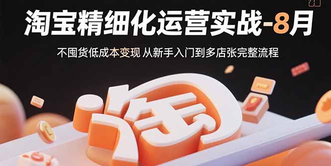 （15739期）淘宝精细化运营实战-8月：不囤货从新手入门到多店扩张完整流程_免费分享网络创业,副业,信息差项目的老牌资源整合平台！金铲子项目