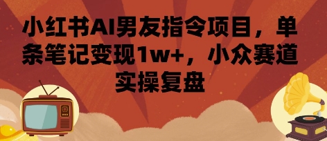 小红书AI男友指令项目，单条笔记，小众赛道实操复盘_免费分享网络创业,副业,信息差项目的老牌资源整合平台！金铲子项目