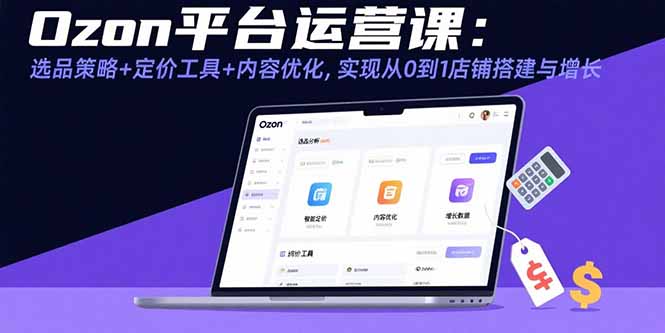 （15794期）Ozon平台运营课：选品策略定价工具内容优化，实现从0到1店铺搭建与增长_免费分享网络创业,副业,信息差项目的老牌资源整合平台！金铲子项目