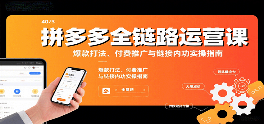 拼多多全链路运营课，爆款打法、付费推广与链接内功实操指南_免费分享网络创业,副业,信息差项目的老牌资源整合平台！金铲子项目